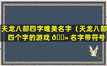 天龙八部四字唯美名字（天龙八部四个字的游戏 🌻 名字带符号 🐟 ）